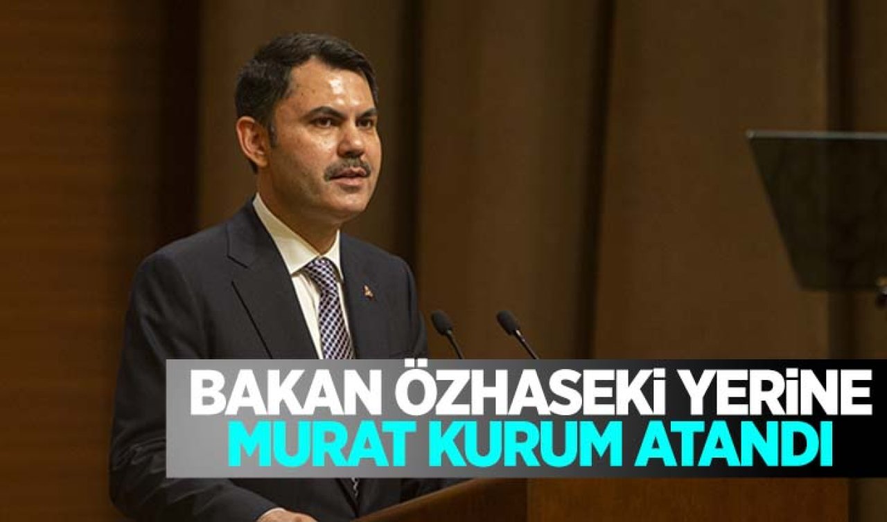 Çevre, Şehircilik ve İklim Değişikliği Bakanı Özhaseki yerine Murat Kurum atandı
