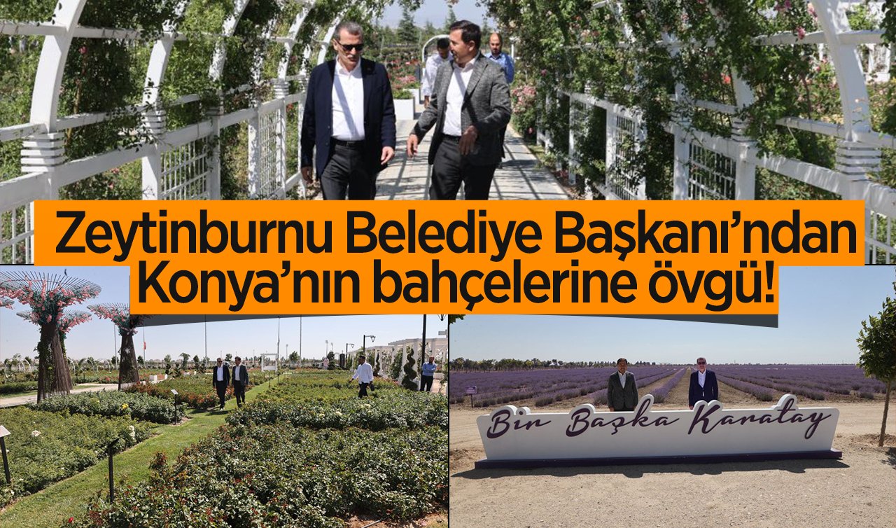 Zeytinburnu Belediye Başkanı’ndan Konya’nın bahçelerine övgü! 