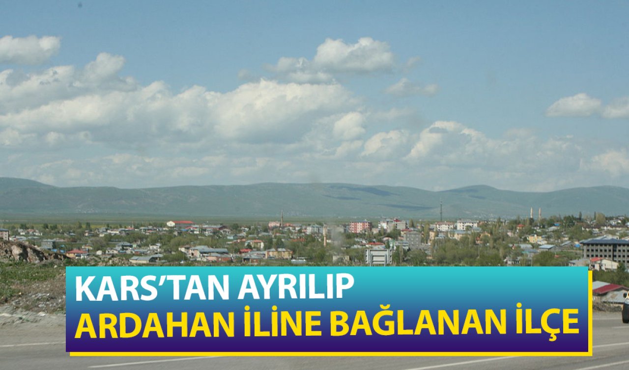 Kars’tan ayrılıp Ardahan iline bağlanan ilçe!
