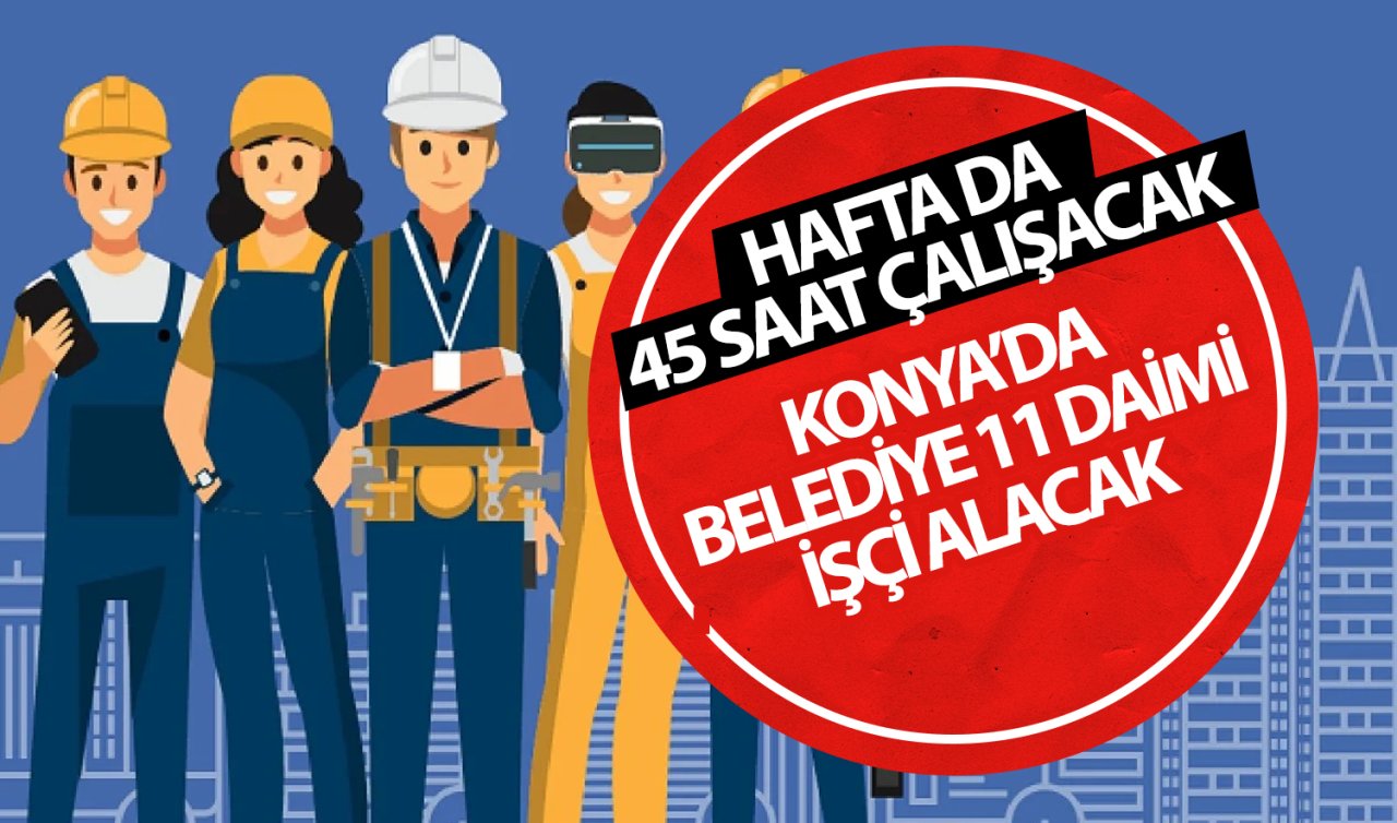 Konya’da belediye 11 daimi personel alacak! Haftada 45 saat çalışılacak 