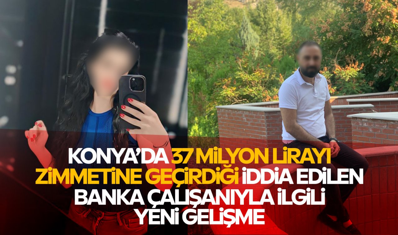 Konya’da 37 milyon lirayı zimmetine geçirdiği iddia edilen banka çalışanıyla ilgili yeni gelişme!