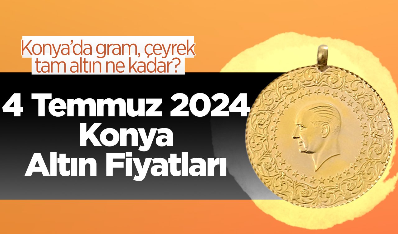 4 Temmuz 2024 Konya Altın Fiyatları | Konya’da gram, çeyrek, tam altın ne kadar?
