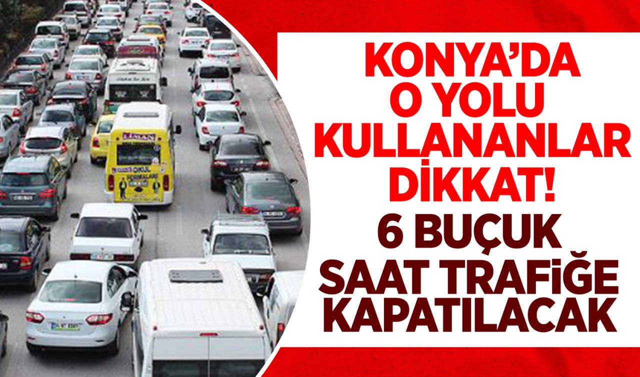 Konya’da o yolu kullananlar dikkat: 6 buçuk saat trafiğe kapatılacak!