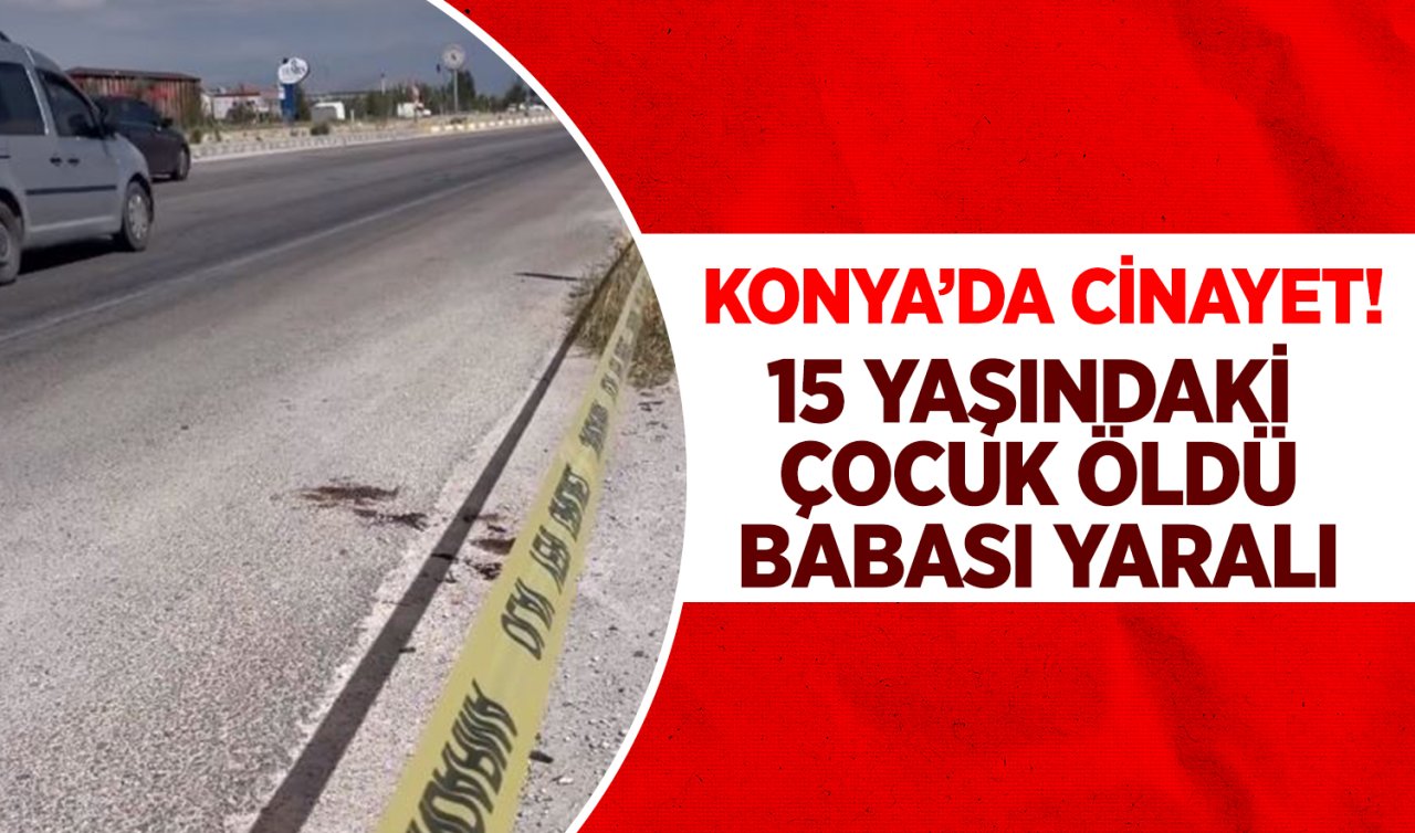 Konya’da cinayet! 15 yaşındaki çocuk öldü babası yaralı 