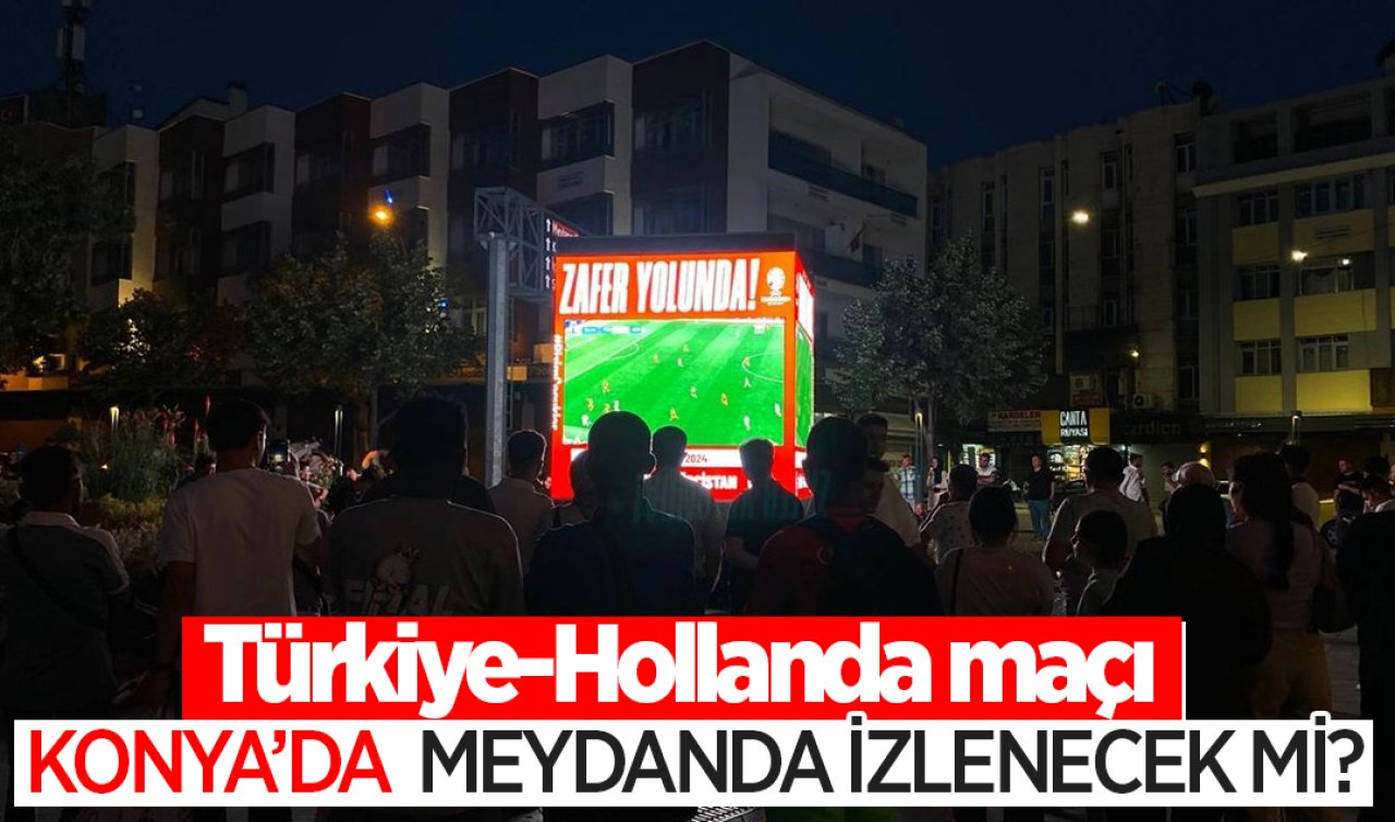 Türkiye-Hollanda maçı Konya’da meydanda izlenecek mi? 