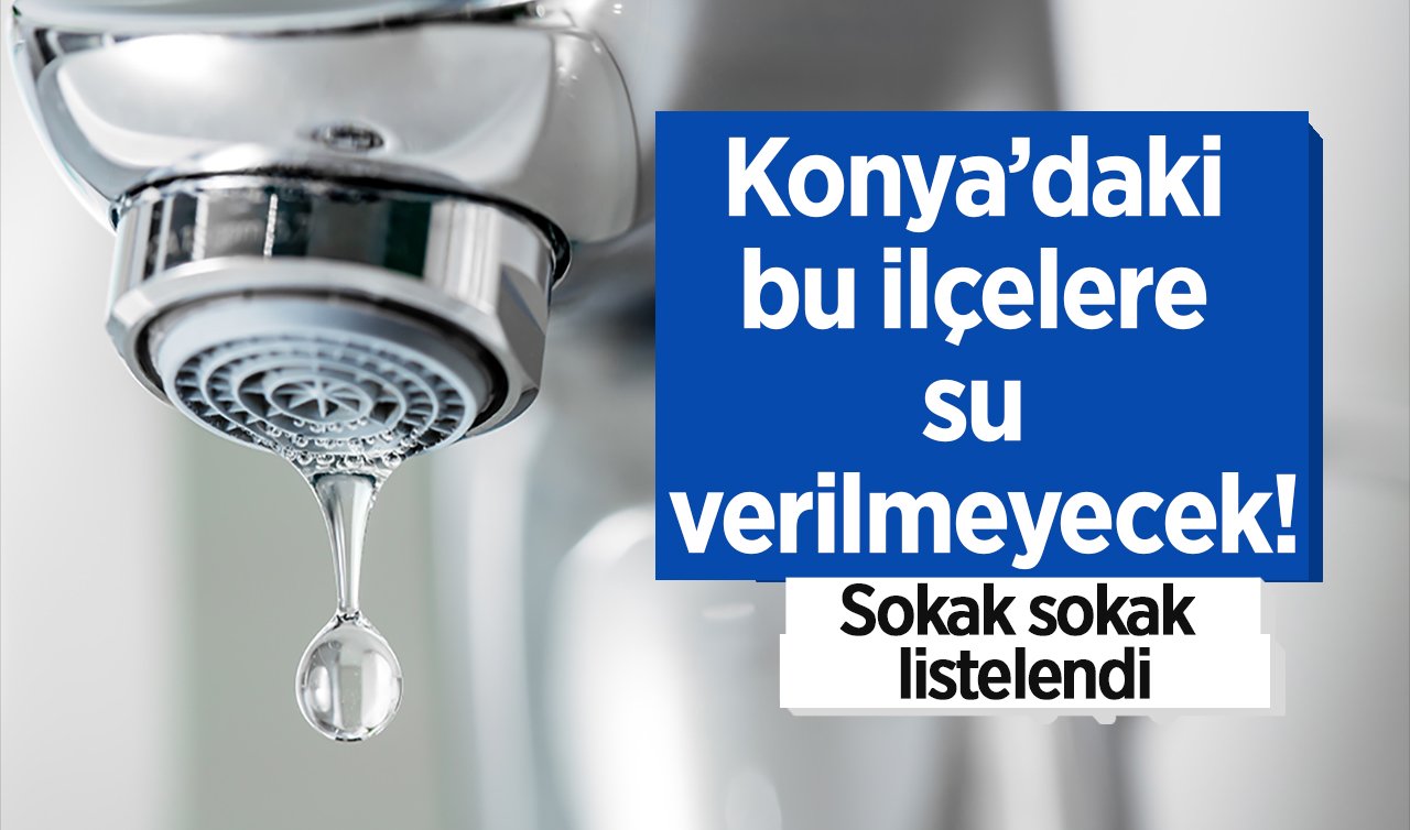 KOSKİ DUYURDU | Konya’daki bu ilçelere su verilmeyecek! Sokak sokak listelendi