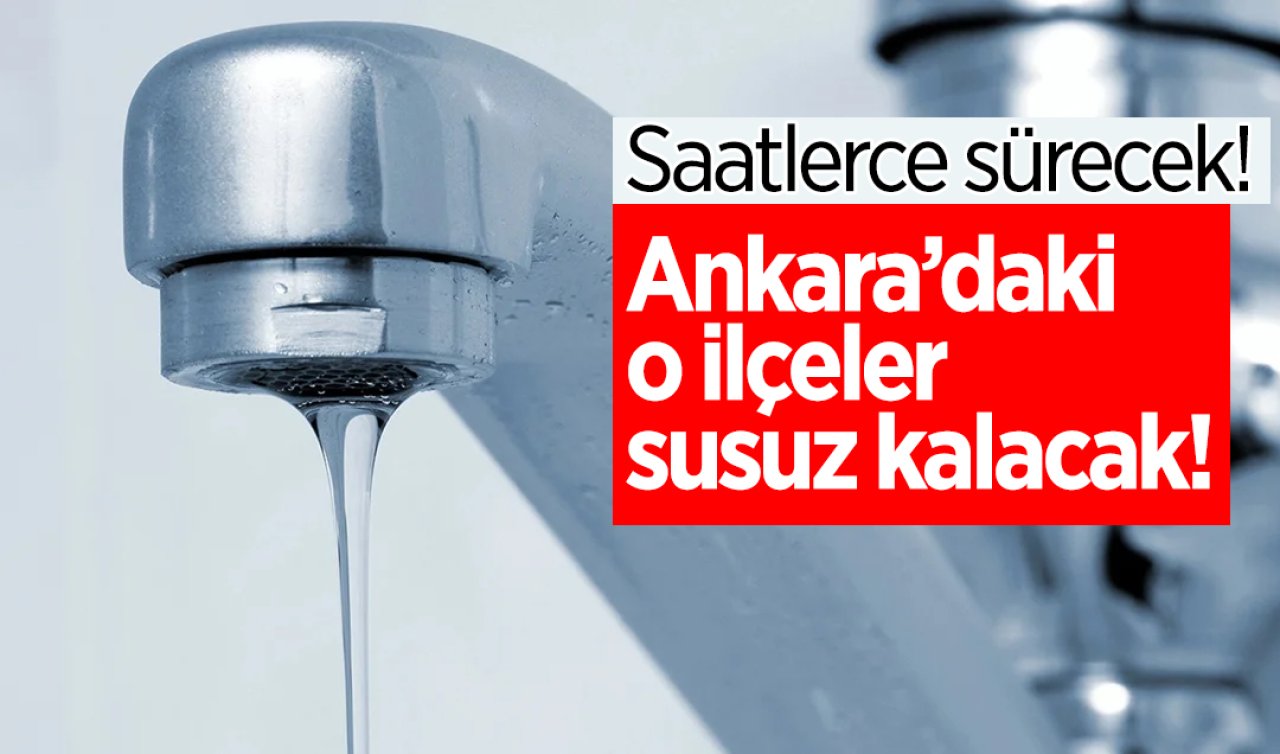 ASKİ DUYURDU | Ankara’daki o ilçeler susuz kalacak! Liste güncellendi: Saatlerce sürecek!  İşte ASKİ su kesintileri