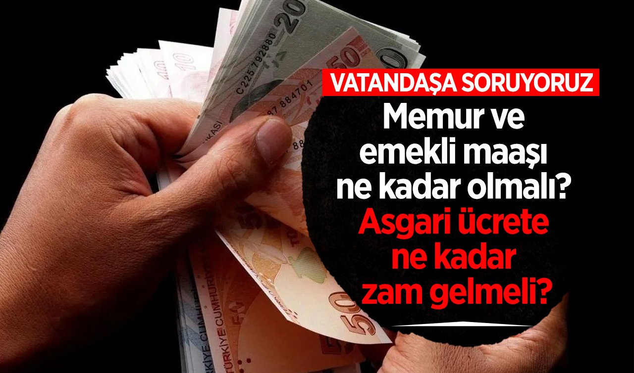  Vatandaşa soruyoruz! Memur ve emekli maaşı ne kadar olmalı? Asgari ücrete ne kadar zam gelmeli?