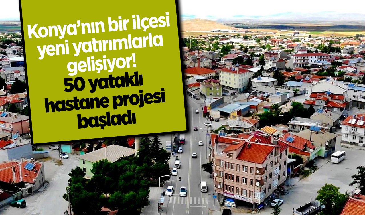 Konya’nın bir ilçesi yeni yatırımlarla gelişiyor! 50 yataklı hastane projesi başladı 