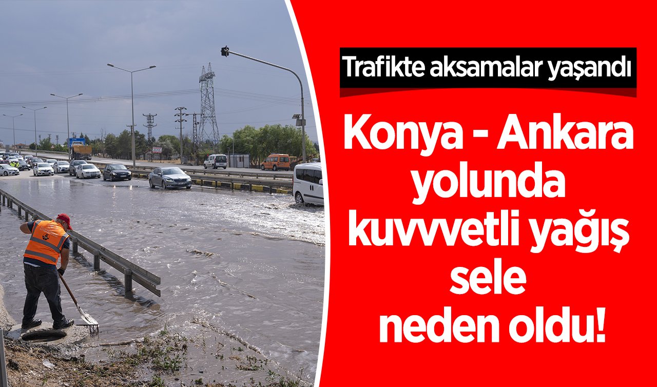 Konya - Ankara yolunda kuvvvetli yağış sele neden oldu!  Trafikte aksamalar yaşandı