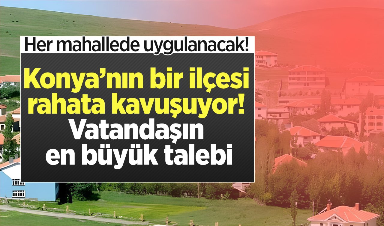 Konya’nın bir ilçesi rahata kavuşuyor! Vatandaşın en büyük talebi: Her mahallede uygulanacak!