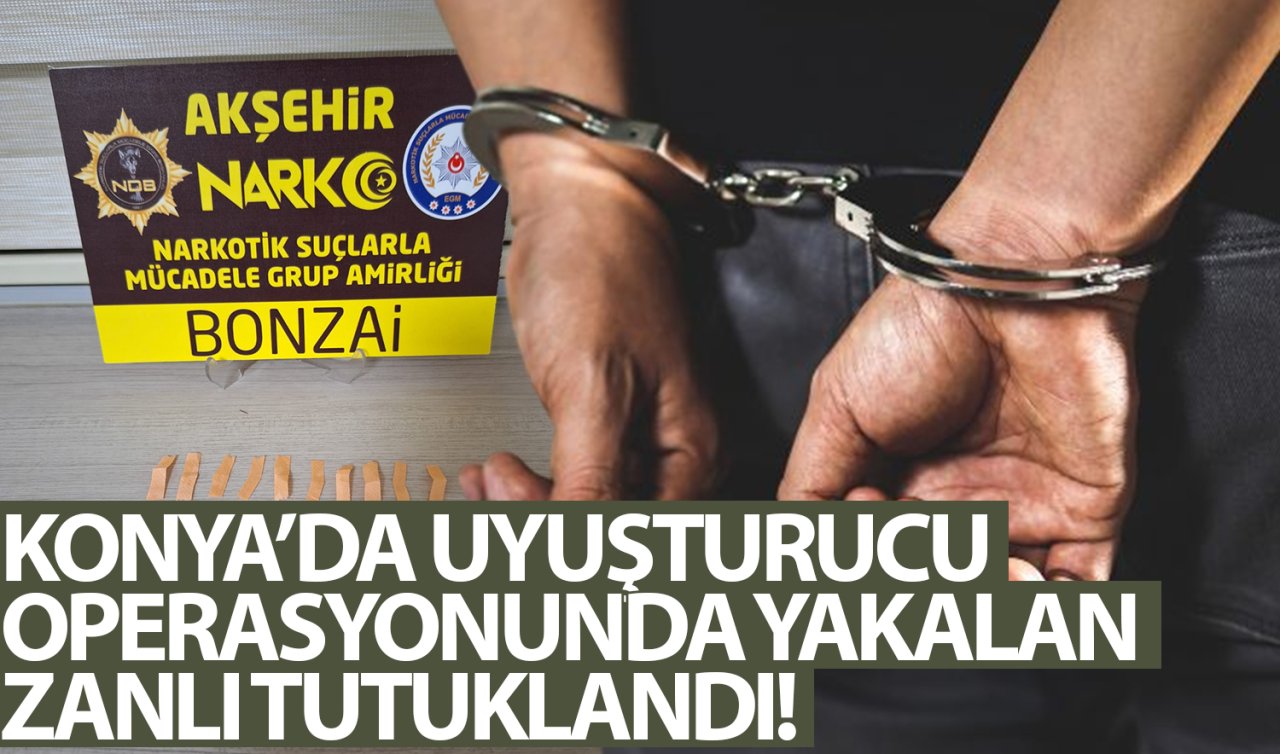 Konya’da uyuşturucu operasyonunda yakalanan zanlı tutuklandı!