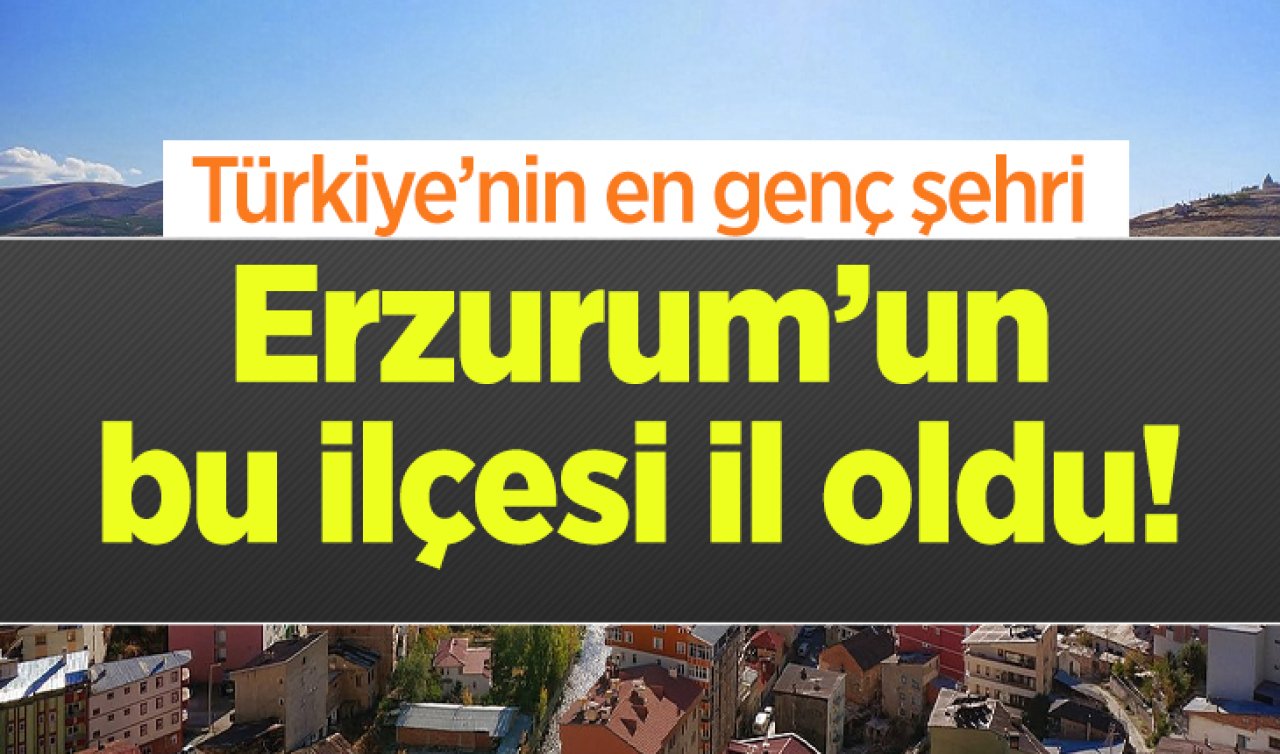 Erzurum’un bu ilçesi il oldu! Türkiye’nin en genç şehri