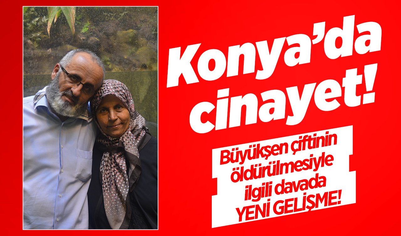 Konya’da cinayet! Büyükşen çiftinin öldürülmesiyle ilgili davada YENİ GELİŞME! 