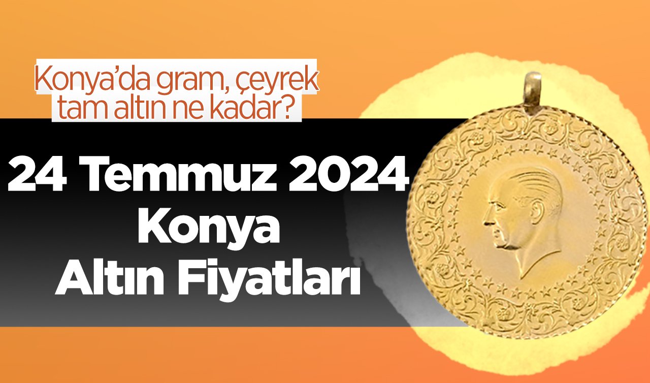 24 Temmuz Konya Altın Fiyatları | Konya’da gram, çeyrek, tam altın ne kadar?