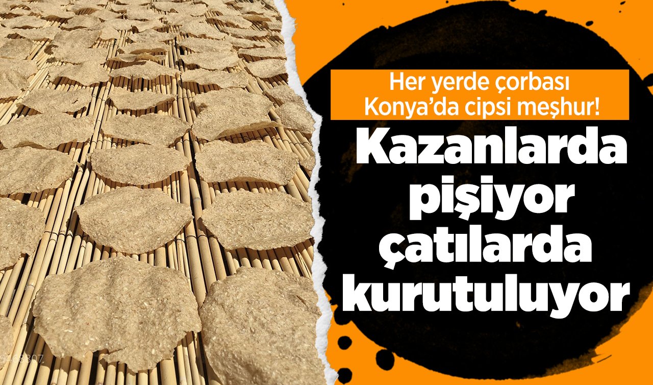 Her yerde çorbası Konya’da cipsi meşhur! Kazanlarda pişiyor çatılarda kurutuluyor