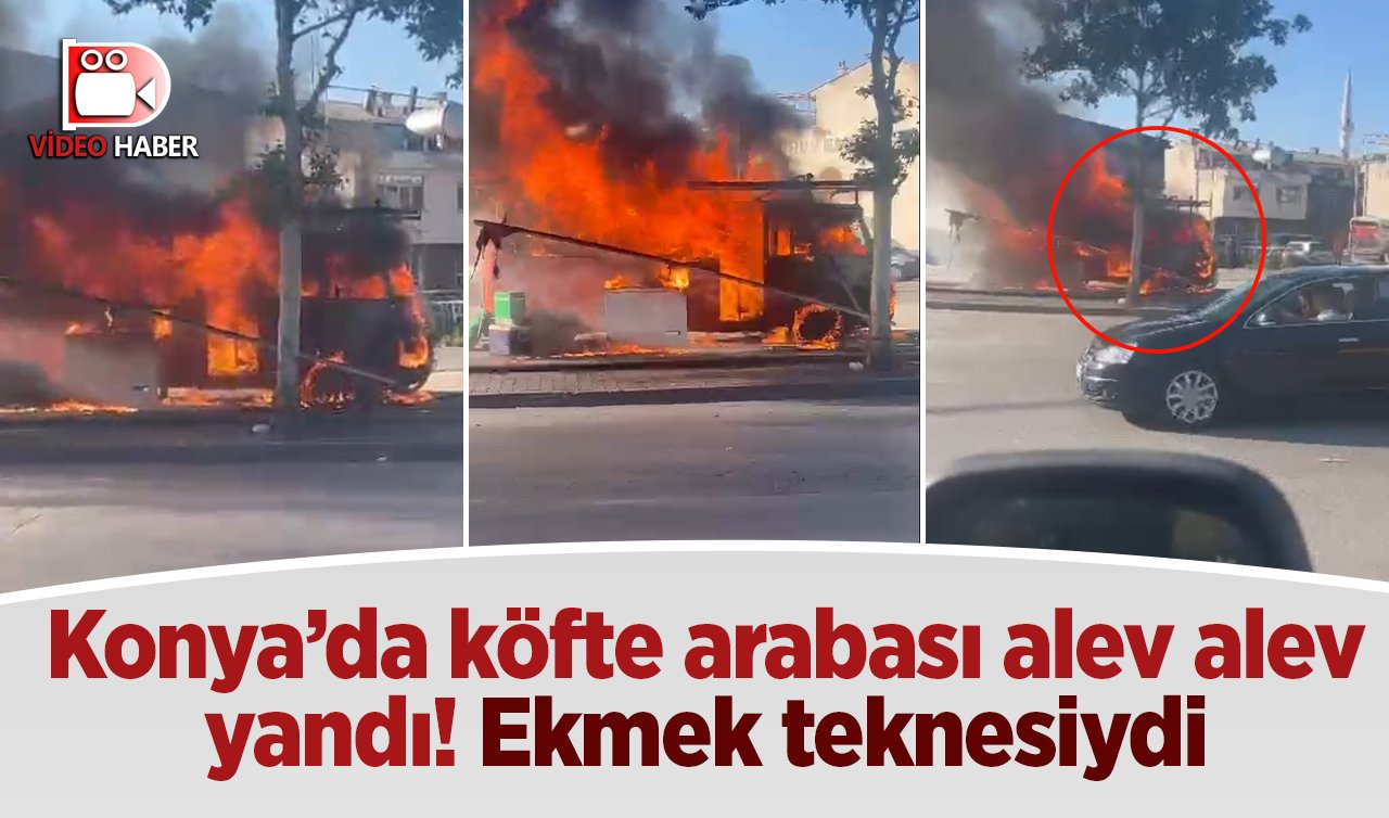 Konya’da köfte arabası alev alev yandı! Ekmek teknesiydi 