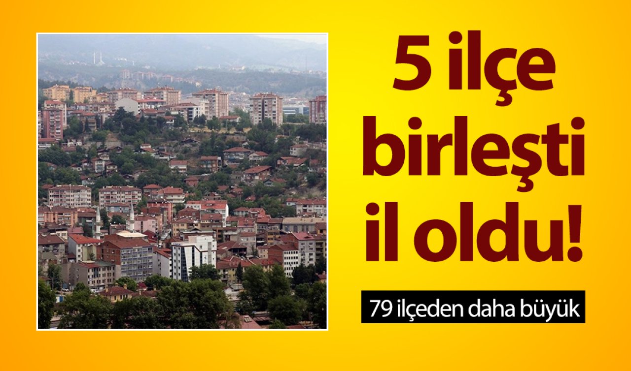 5 ilçe birleşti il oldu! 79 ilçeden daha büyük