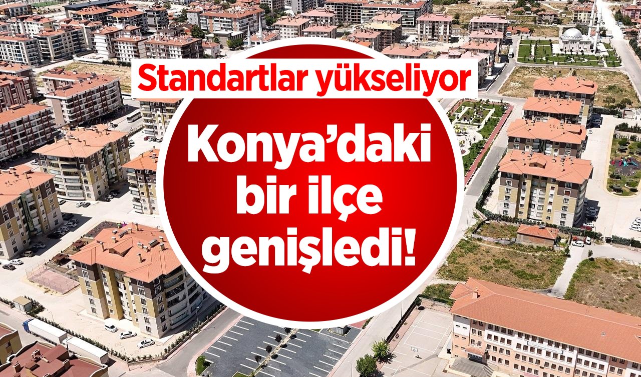 Konya’daki bir ilçe genişledi! Standartlar yükseliyor