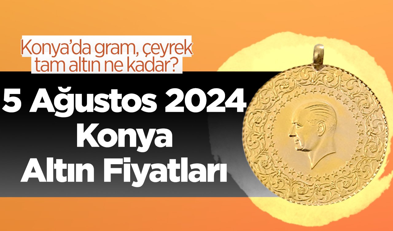  5 Ağustos Konya Altın Fiyatları | Konya’da gram, çeyrek, tam altın ne kadar?