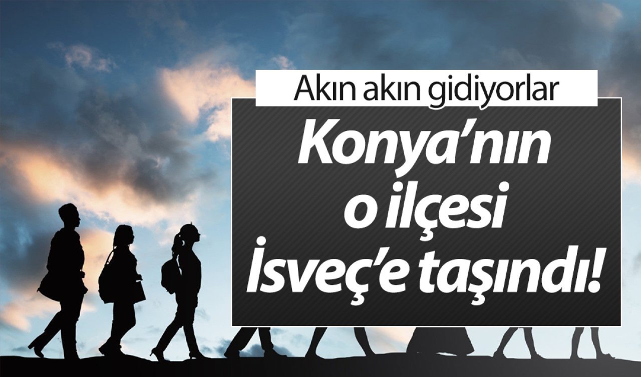 Konya’nın o ilçesi İsveç’e taşındı! Akın akın gidiyorlar