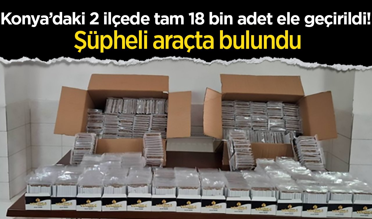 Konya’daki 2 ilçede tam 18 bin adet ele geçirildi! Şüpheli araçta bulundu