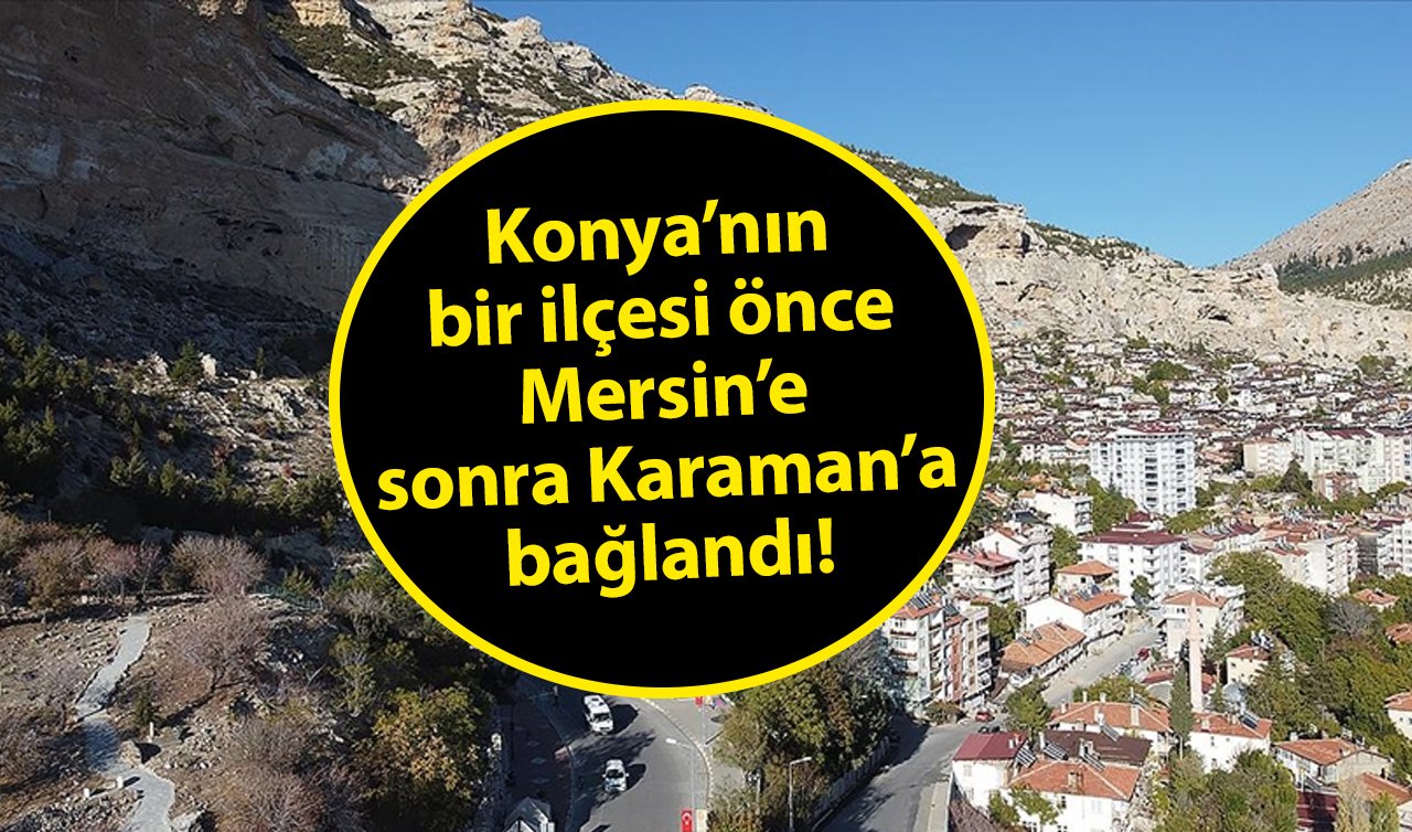 Konya’nın bir ilçesi önce Mersin’e sonra Karaman’a bağlandı! 