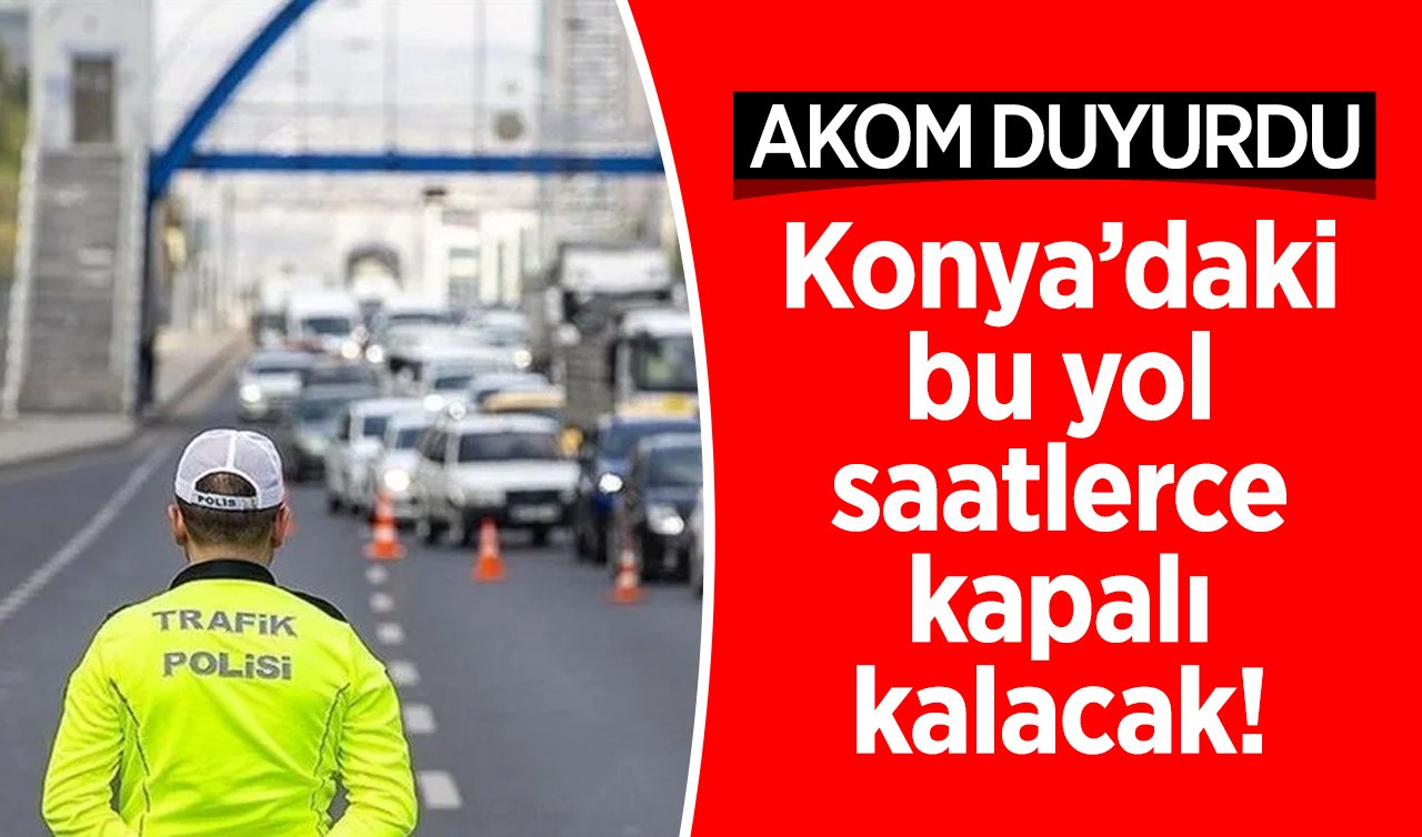 AKOM DUYURDU | Konya’daki bu yol saatlerce kapalı kalacak! 