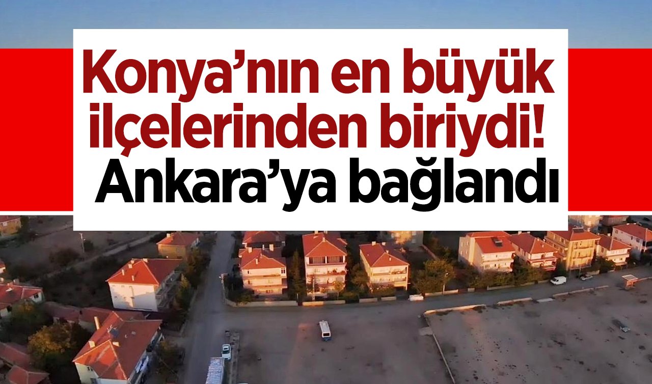 Konya’nın en büyük ilçelerinden biriydi!  Ankara’ya bağlandı