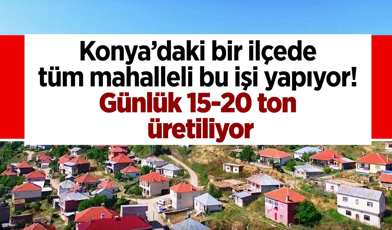 Konya’daki bir ilçede tüm mahalleli bu işi yapıyor! Günlük 15-20 ton üretiliyor