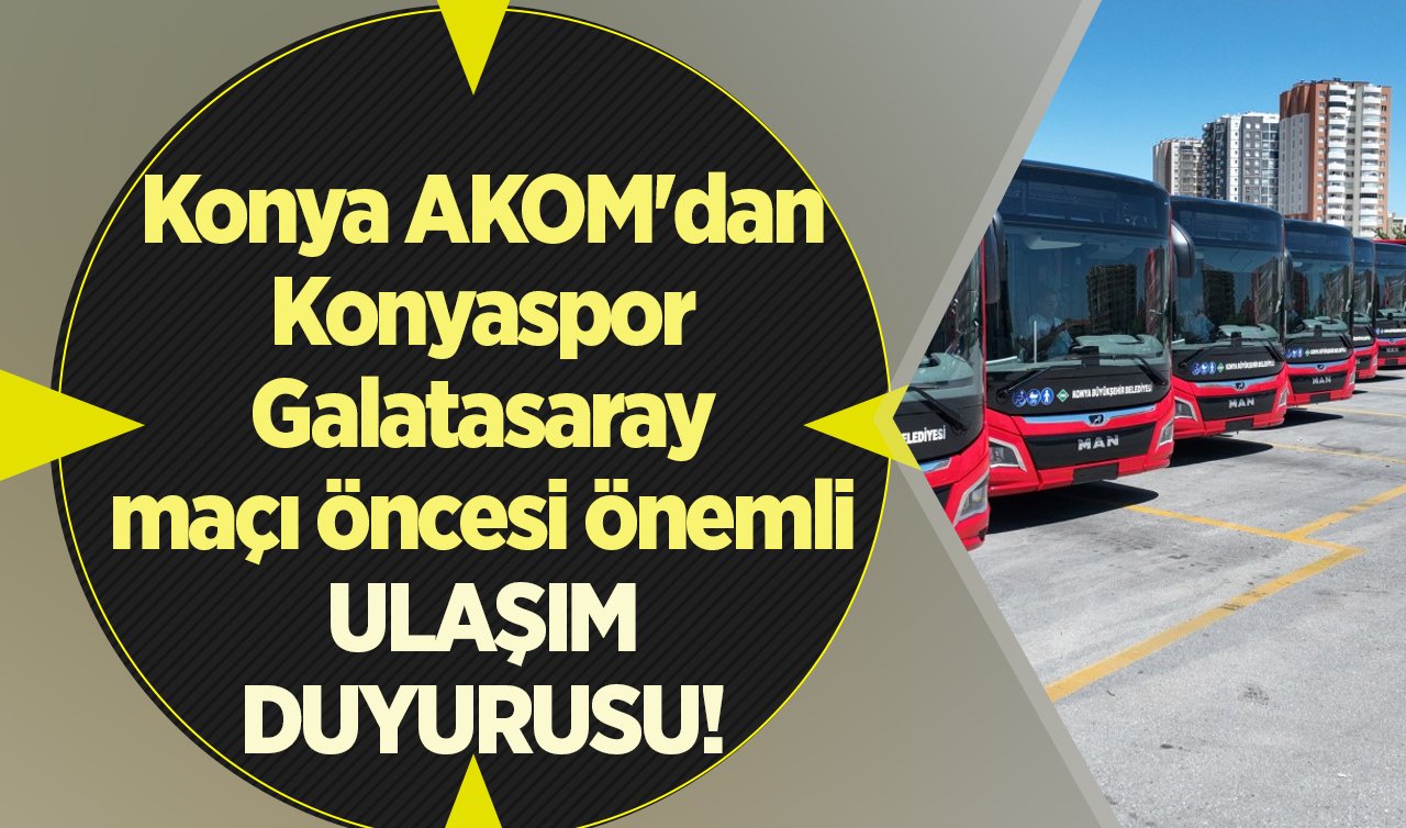 Konya AKOM’dan Konyaspor Galatasaray maçı öncesi önemli ULAŞIM DUYURUSU! 