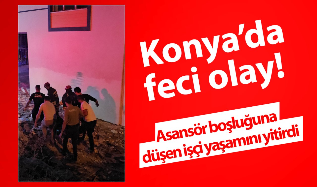  Konya’da feci olay! Asansör boşluğuna düşen işçi yaşamını yitirdi