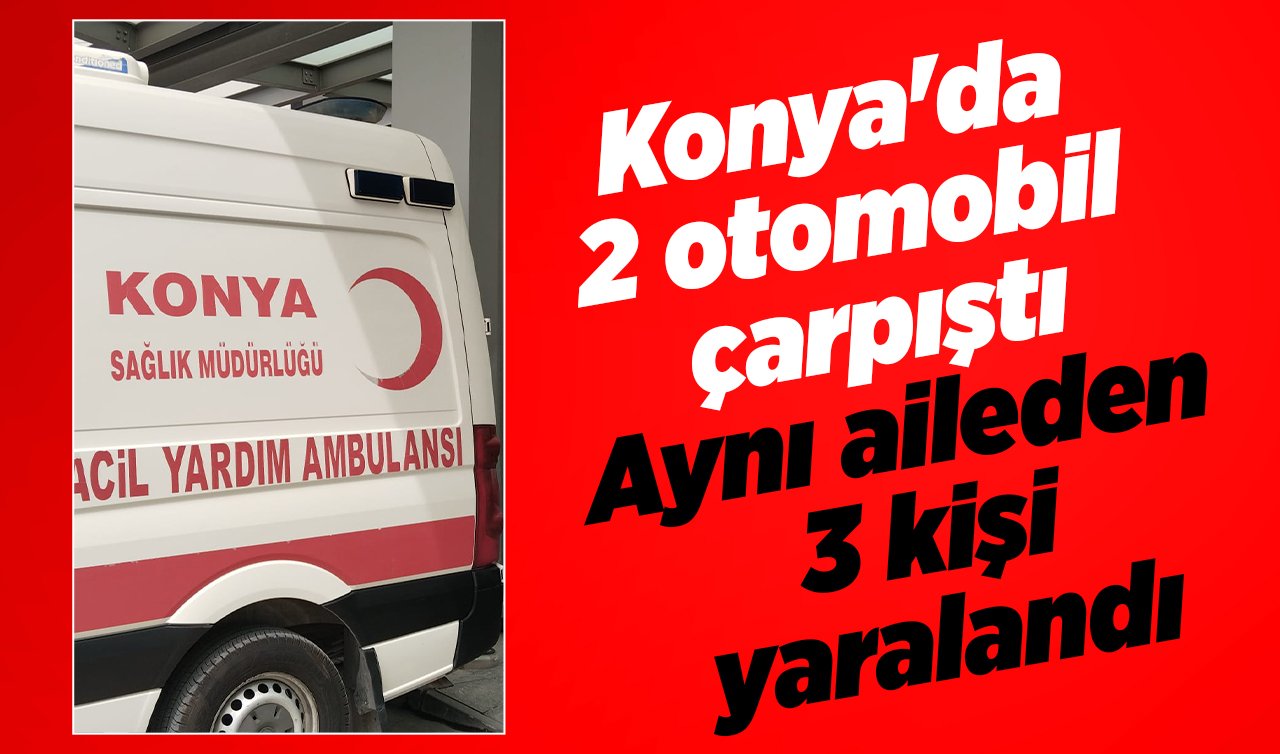 Konya’da 2 otomobil çarpıştı: Aynı aileden 3 kişi yaralandı