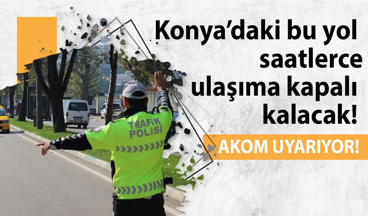 AKOM UYARIYOR! Konya’daki bu yol saatlerce ulaşıma kapalı kalacak! 