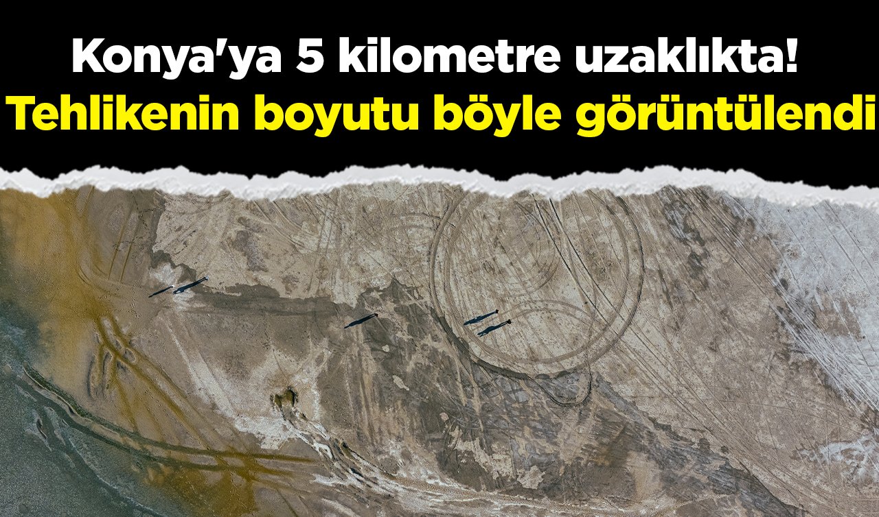  Konya’ya 5 kilometre uzaklıkta! Tehlikenin boyutu böyle görüntülendi