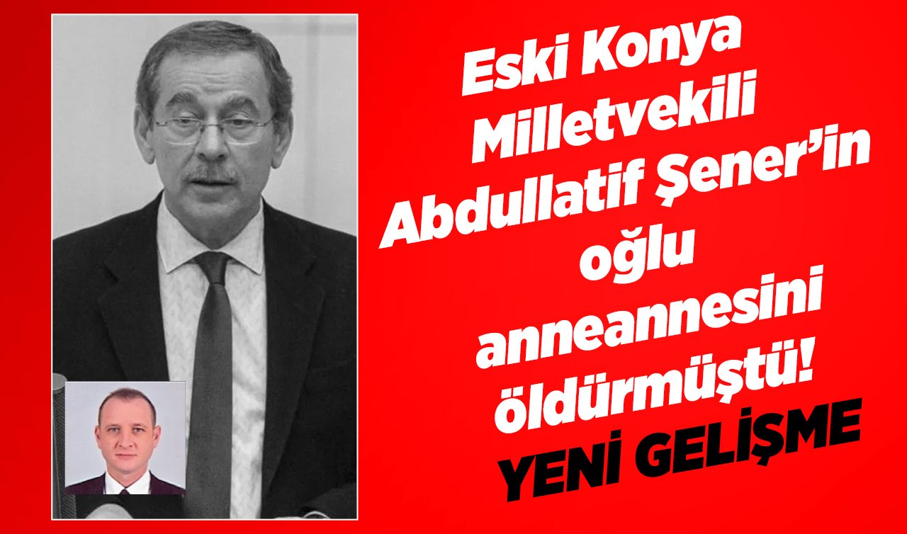  Eski Konya Milletvekili Abdullatif Şener’in oğlu anneannesini öldürmüştü!  YENİ GELİŞME