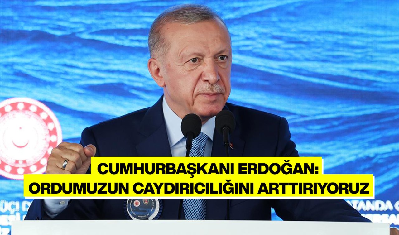  Cumhurbaşkanı Erdoğan: Ordumuzun caydırıcılığını artırıyoruz