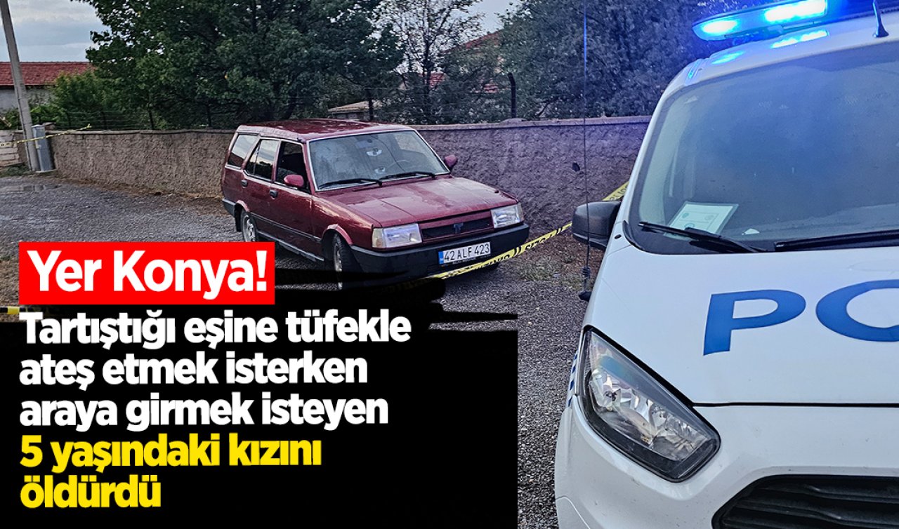  Yer Konya! Tartıştığı eşine tüfekle ateş etmek isterken araya girmek isteyen 5 yaşındaki kızını öldürdü