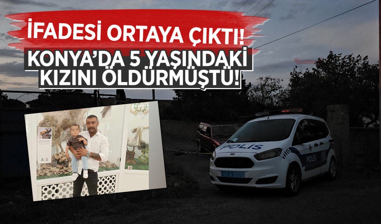  Konya’da 5 yaşındaki kızını öldürmüştü! İfadesi ortaya çıktı 