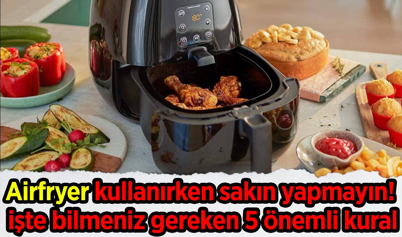  Airfryer kullanırken sakın yapmayın! İşte bilmeniz gereken 5 önemli kural