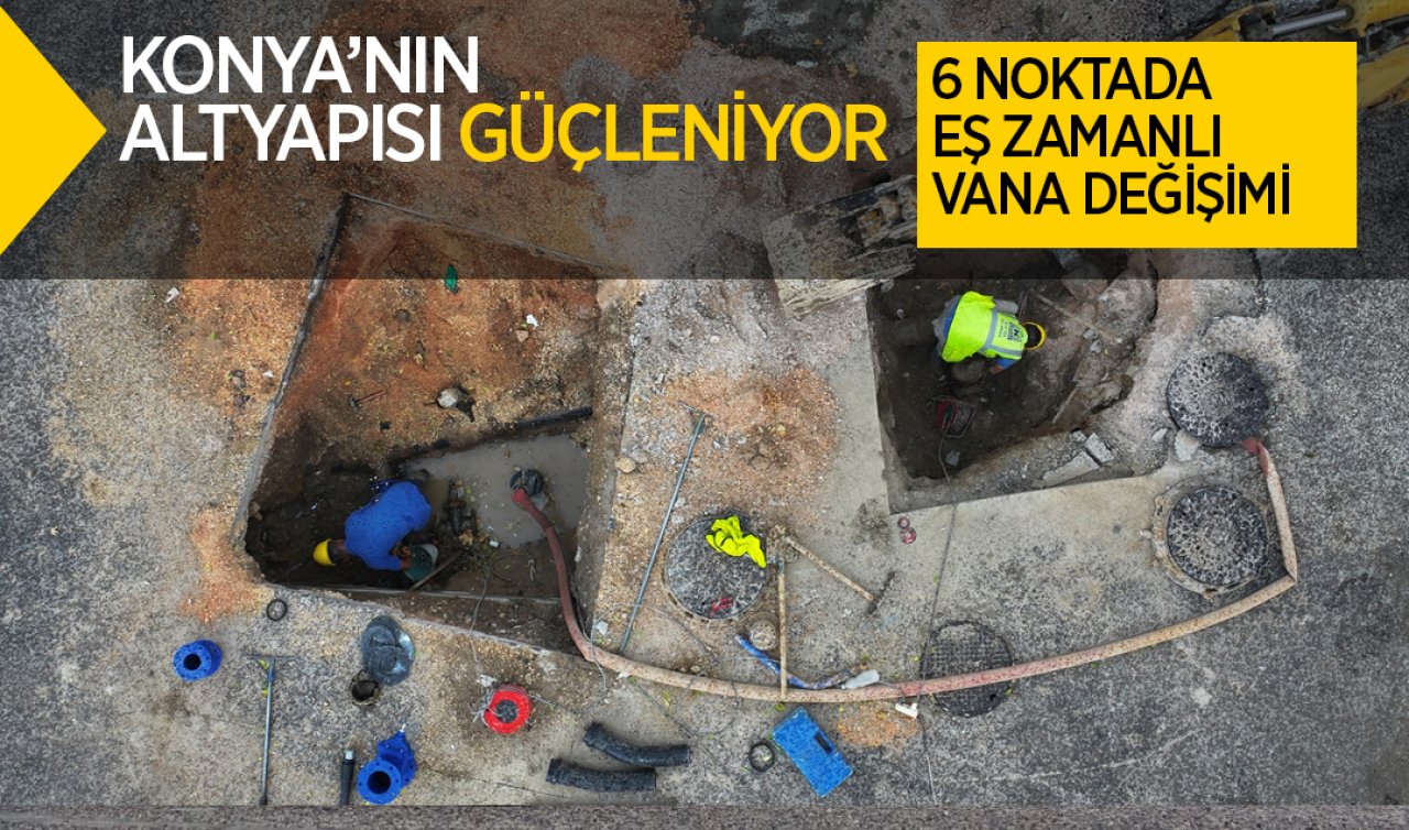  Konya’nın altyapısı güçleniyor: 6 noktada eş zamanlı vana değişimi