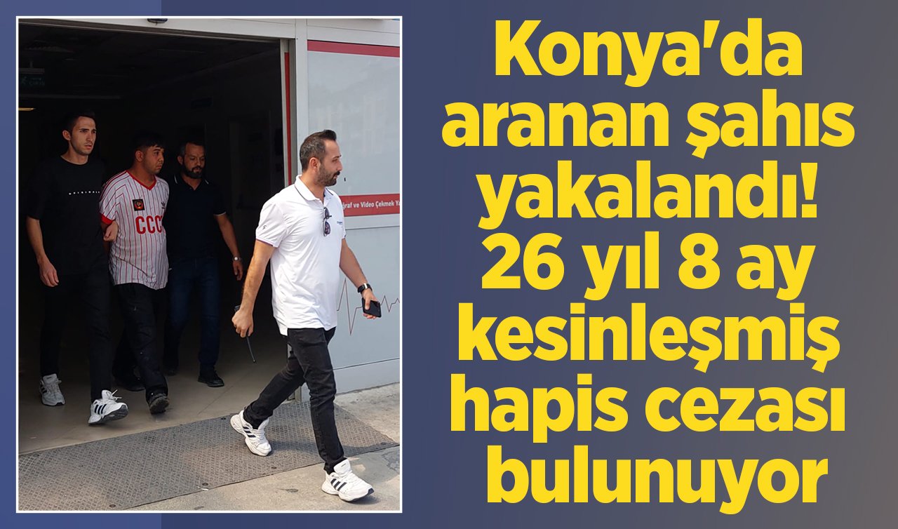  Konya’da aranan şahıs yakalandı! 26 yıl 8 ay kesinleşmiş hapis cezası bulunuyor