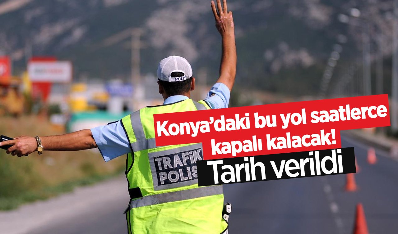 Konya’daki bu yol saatlerce kapalı kalacak! Tarih verildi