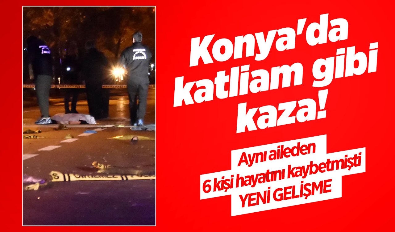  Konya’da katliam gibi kaza! Aynı aileden 6 kişi hayatını kaybetmişti: YENİ GELİŞME