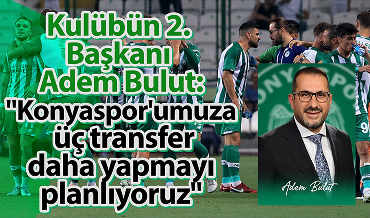 Kulübün 2. Başkanı Adem Bulut: “Konyaspor’umuza üç transfer daha yapmayı planlıyoruz’’