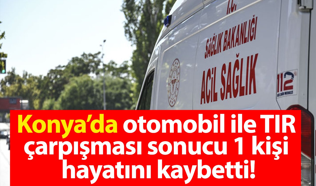  Konya’da otomobil ile TIR çarpışması sonucu 1 kişi hayatını kaybetti!