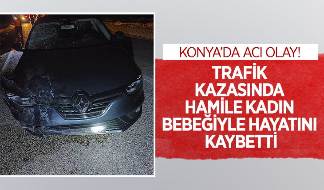  Konya’da acı olay! Trafik kazasında hamile kadın bebeğiyle hayatını kaybetti