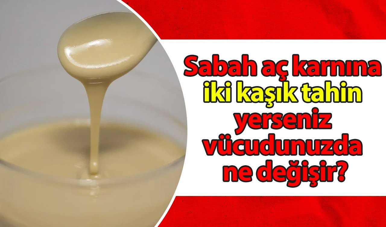  Sabah aç karnına iki kaşık tahin yerseniz vücudunuzda ne değişir? İşte tahinin vücuda faydaları