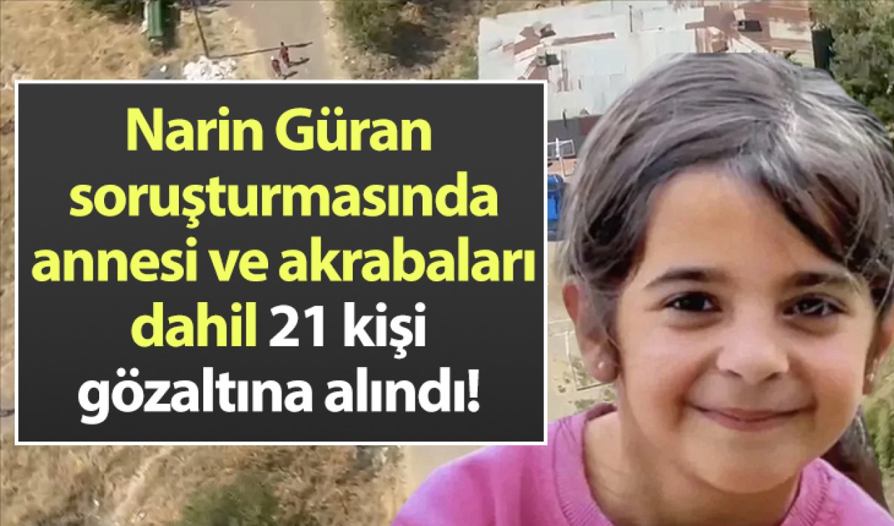  Narin Güran soruşturmasında annesi ve akrabaları dahil 21 kişi gözaltına alındı! 