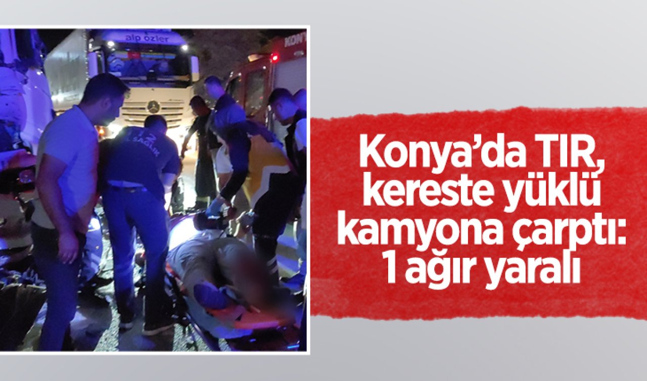 Konya’da TIR, kereste yüklü kamyona çarptı: 1 ağır yaralı